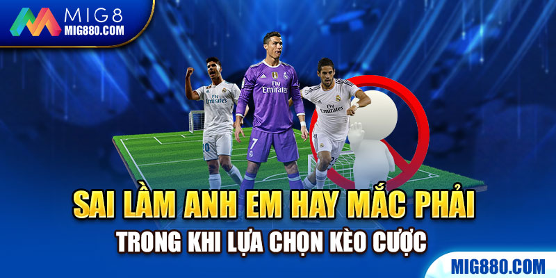 Sai lầm anh em hay mắc phải trong khi lựa chọn kèo cược